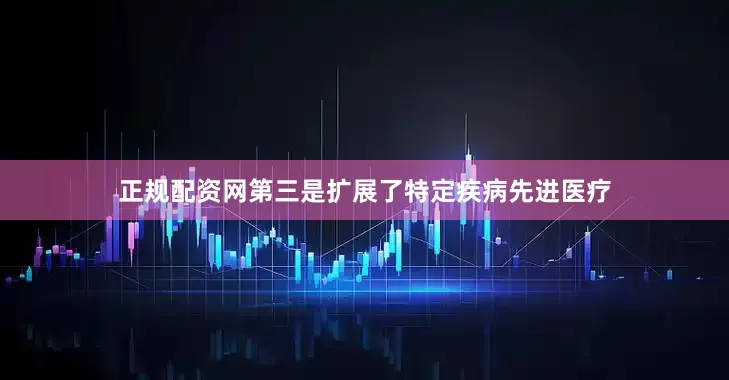 正规配资网第三是扩展了特定疾病先进医疗