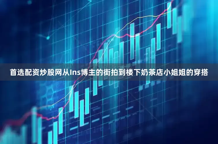 首选配资炒股网从Ins博主的街拍到楼下奶茶店小姐姐的穿搭