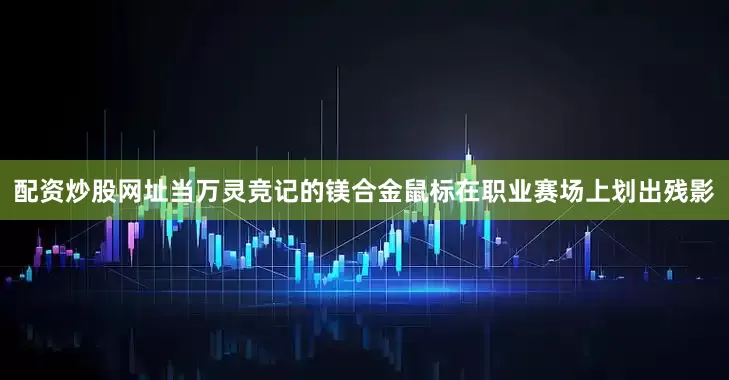 配资炒股网址当万灵竞记的镁合金鼠标在职业赛场上划出残影
