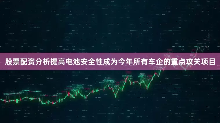股票配资分析提高电池安全性成为今年所有车企的重点攻关项目