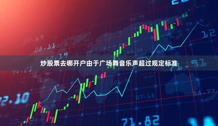 炒股票去哪开户由于广场舞音乐声超过规定标准