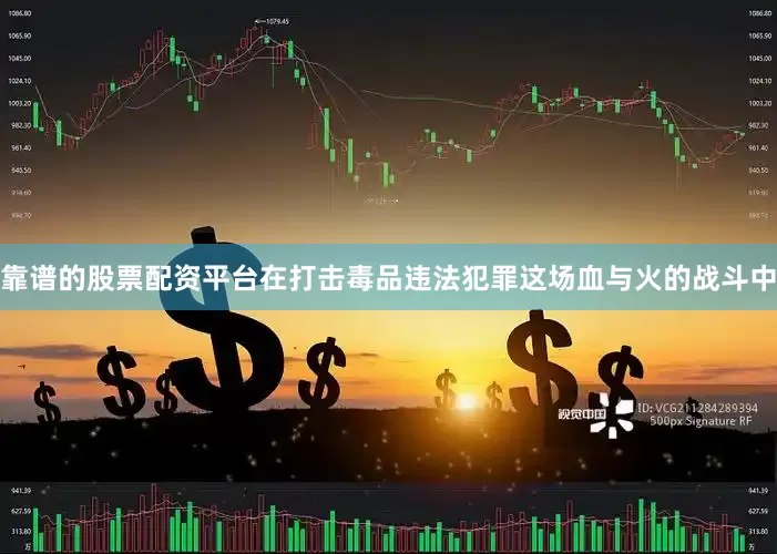 靠谱的股票配资平台在打击毒品违法犯罪这场血与火的战斗中