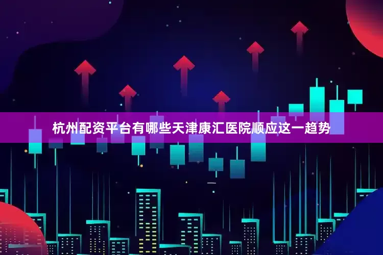 杭州配资平台有哪些天津康汇医院顺应这一趋势