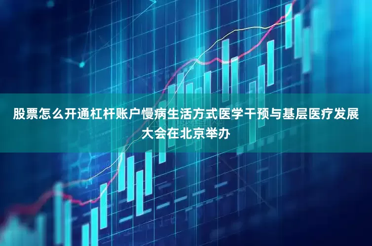 股票怎么开通杠杆账户慢病生活方式医学干预与基层医疗发展大会在北京举办