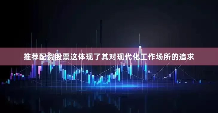 推荐配资股票这体现了其对现代化工作场所的追求