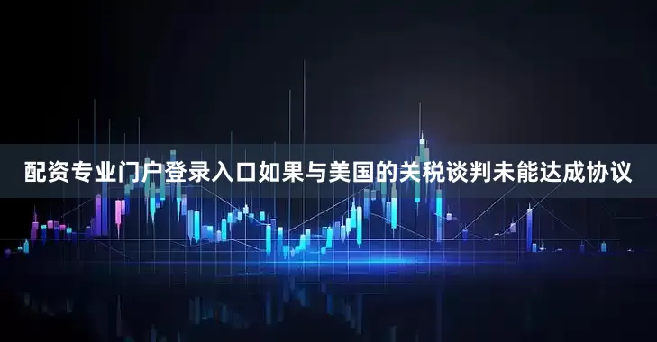 配资专业门户登录入口如果与美国的关税谈判未能达成协议
