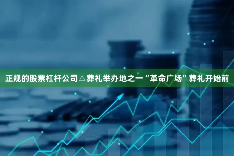 正规的股票杠杆公司△葬礼举办地之一“革命广场”葬礼开始前