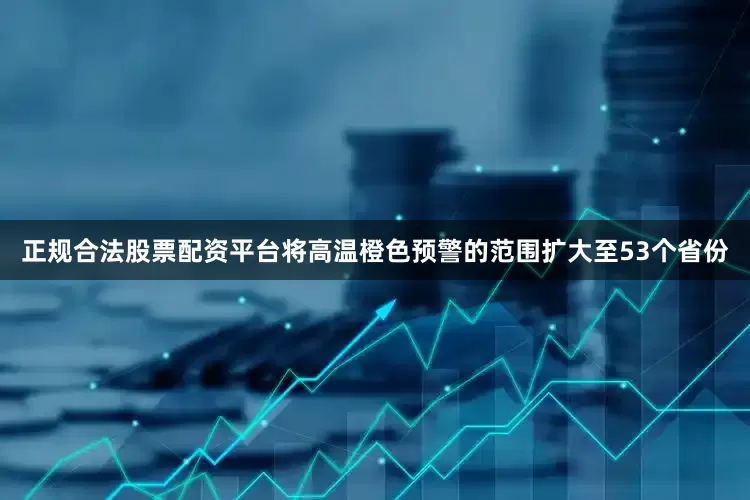 正规合法股票配资平台将高温橙色预警的范围扩大至53个省份