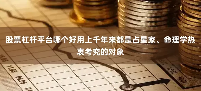 股票杠杆平台哪个好用上千年来都是占星家、命理学热衷考究的对象