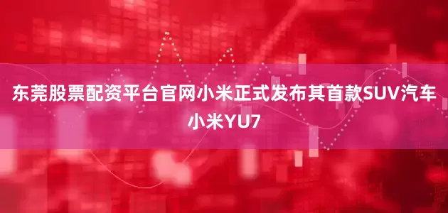东莞股票配资平台官网小米正式发布其首款SUV汽车小米YU7