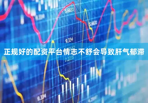正规好的配资平台情志不舒会导致肝气郁滞