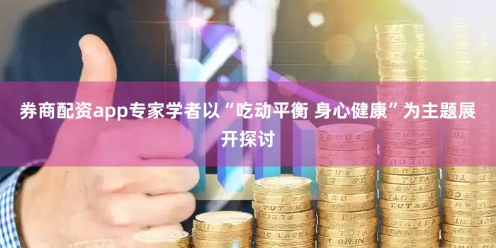 券商配资app专家学者以“吃动平衡 身心健康”为主题展开探讨