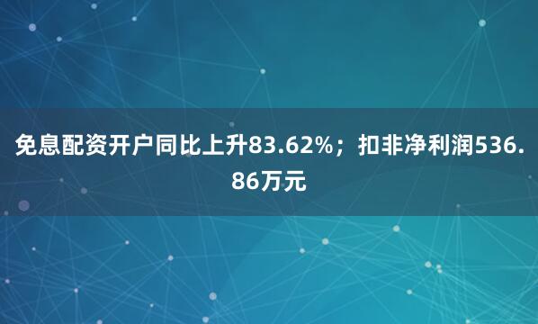 免息配资开户同比上升83.62%；扣非净利润536.86万元