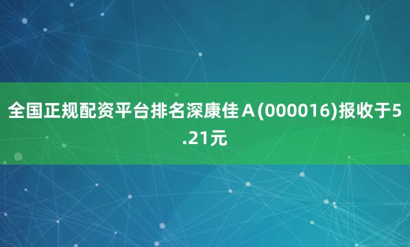 全国正规配资平台排名深康佳A(000016)报收于5.21元