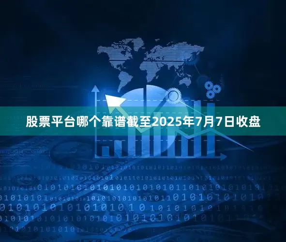 股票平台哪个靠谱截至2025年7月7日收盘