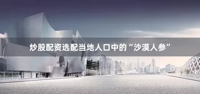 炒股配资选配当地人口中的“沙漠人参”