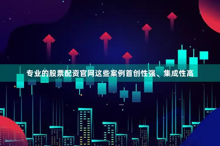 专业的股票配资官网这些案例首创性强、集成性高