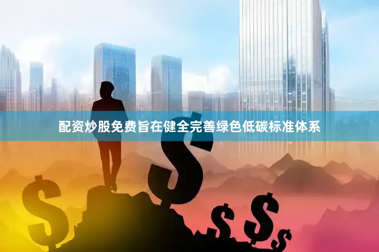 配资炒股免费旨在健全完善绿色低碳标准体系