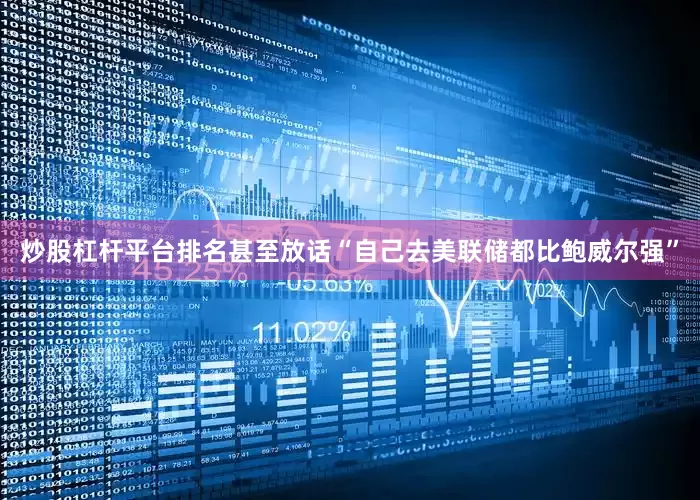 炒股杠杆平台排名甚至放话“自己去美联储都比鲍威尔强”