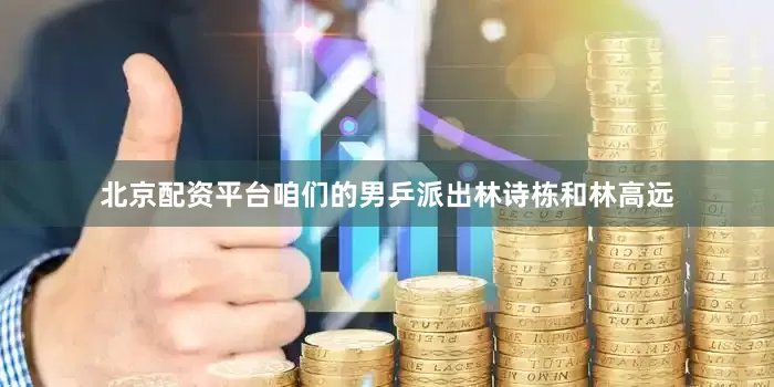 北京配资平台咱们的男乒派出林诗栋和林高远