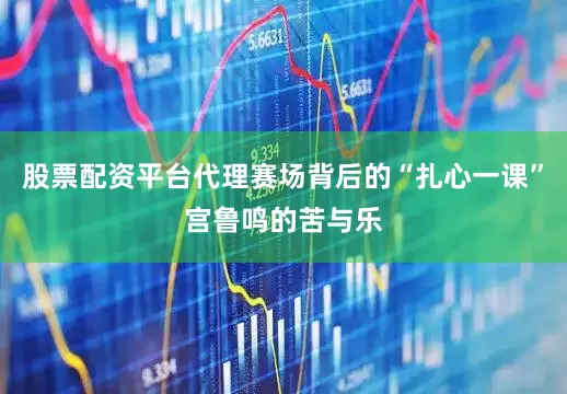 股票配资平台代理赛场背后的“扎心一课”宫鲁鸣的苦与乐