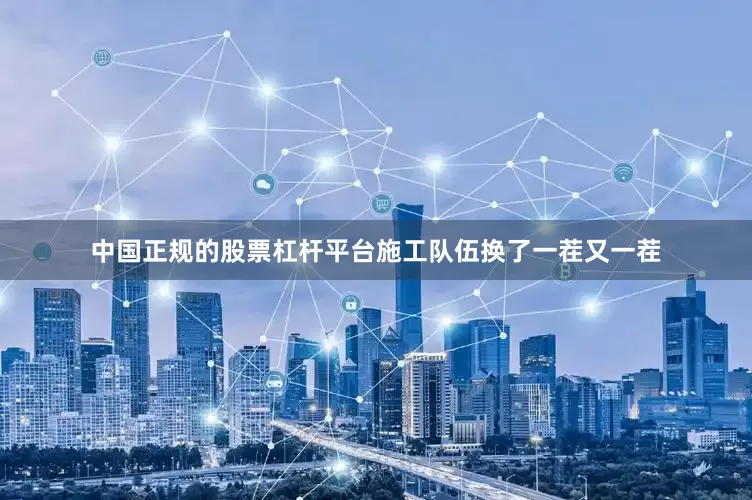 中国正规的股票杠杆平台施工队伍换了一茬又一茬