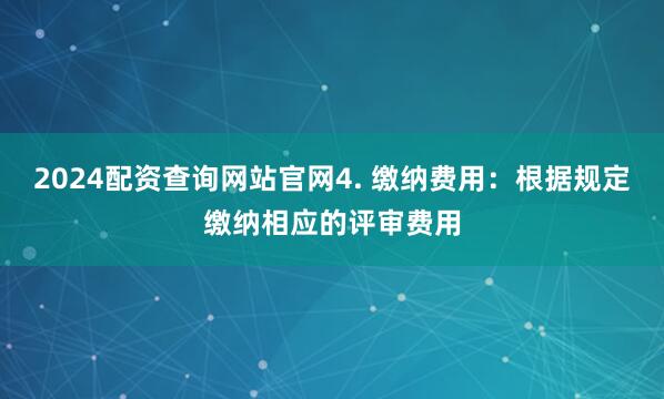 2024配资查询网站官网4. 缴纳费用：根据规定缴纳相应的评审费用