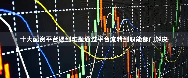 十大配资平台遇到难题通过平台流转到职能部门解决