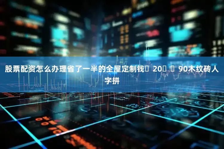 股票配资怎么办理省了一半的全屋定制钱❻20✖️90木纹砖人字拼