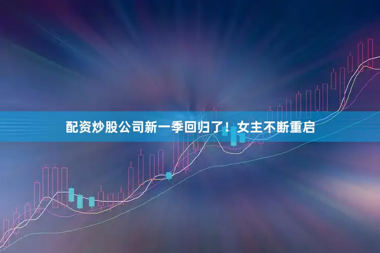 配资炒股公司新一季回归了!女主不断重启
