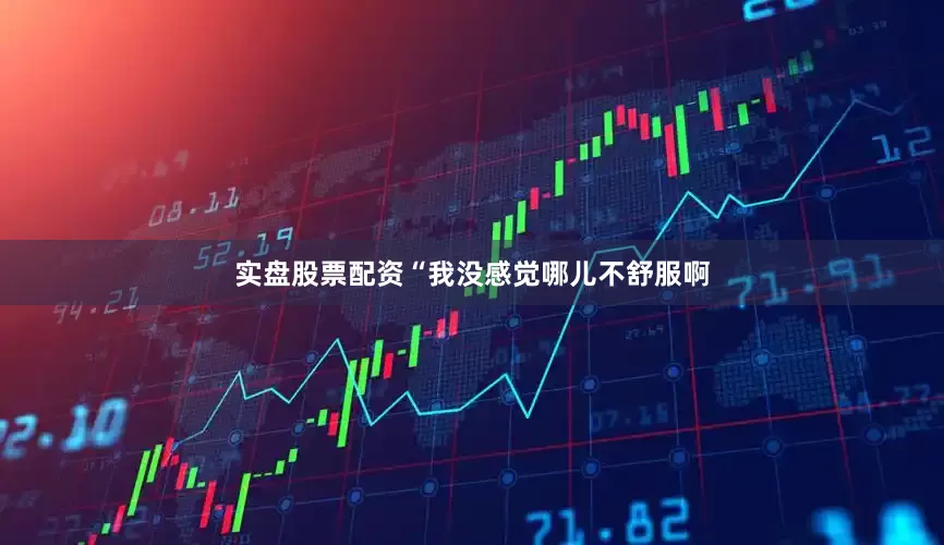 实盘股票配资“我没感觉哪儿不舒服啊