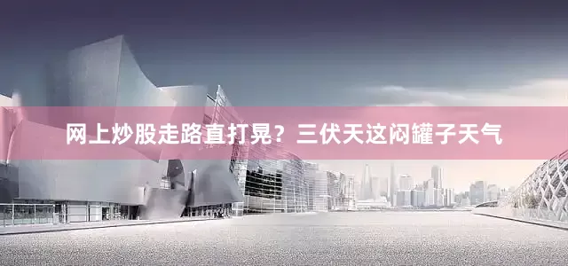 网上炒股走路直打晃？三伏天这闷罐子天气