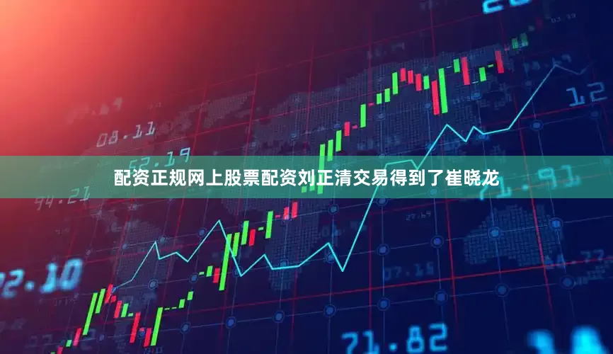 配资正规网上股票配资刘正清交易得到了崔晓龙