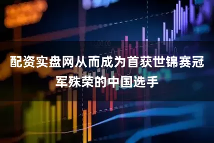 配资实盘网从而成为首获世锦赛冠军殊荣的中国选手