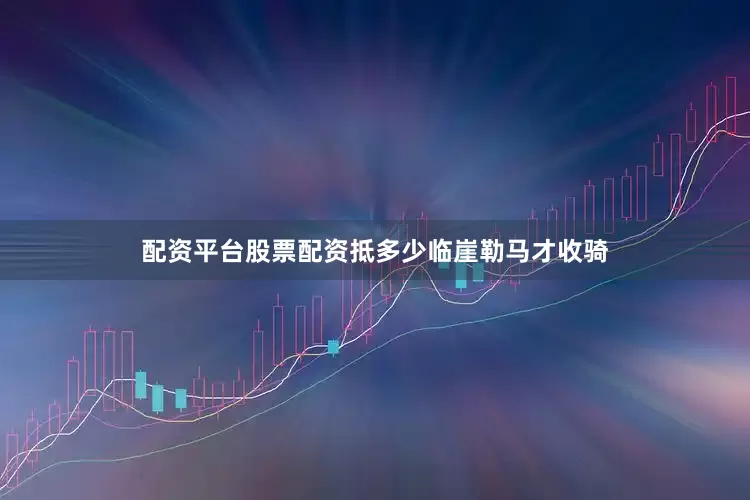 配资平台股票配资抵多少临崖勒马才收骑