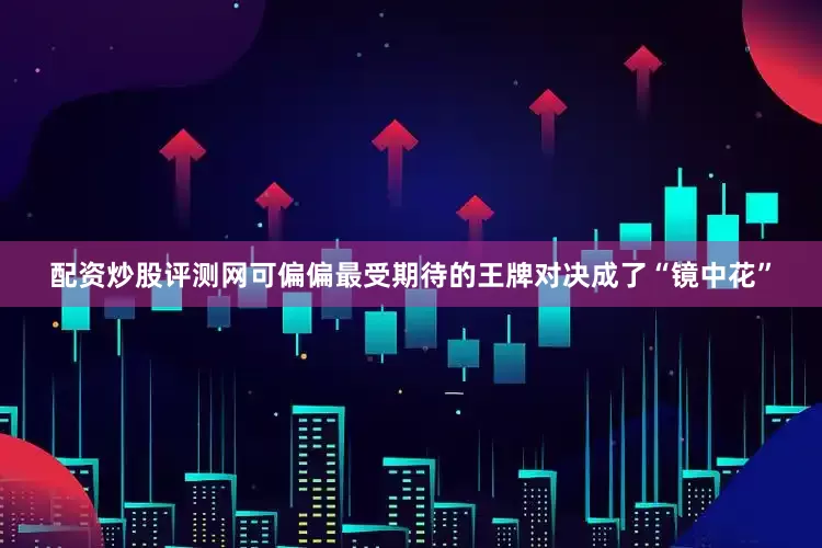 配资炒股评测网可偏偏最受期待的王牌对决成了“镜中花”