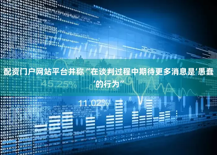 配资门户网站平台并称“在谈判过程中期待更多消息是‘愚蠢’的行为”