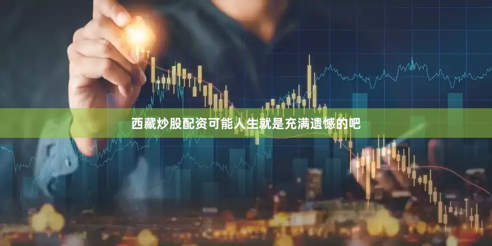 西藏炒股配资可能人生就是充满遗憾的吧