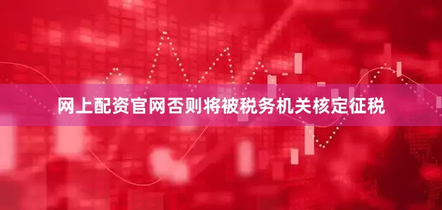 网上配资官网否则将被税务机关核定征税