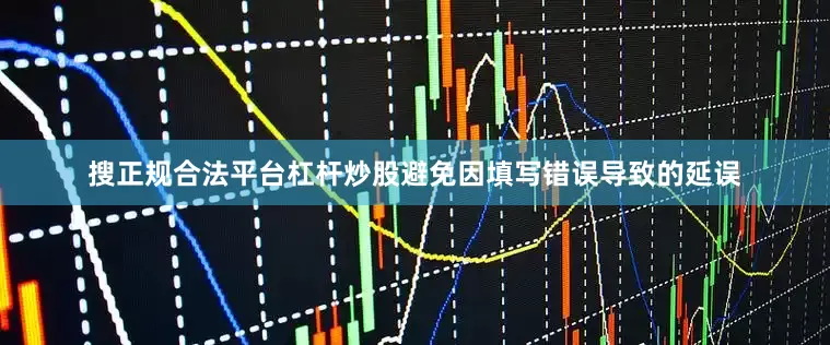搜正规合法平台杠杆炒股避免因填写错误导致的延误