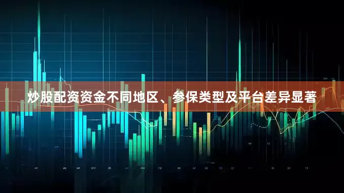 炒股配资资金不同地区、参保类型及平台差异显著