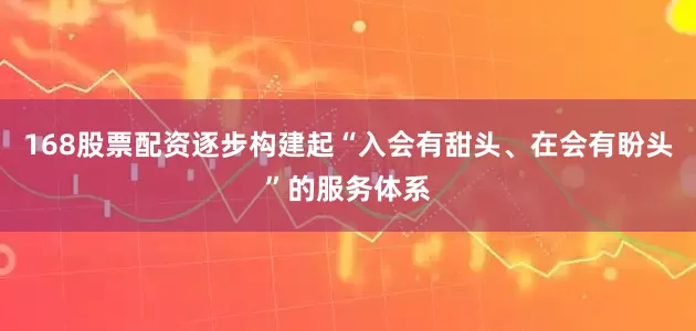 168股票配资逐步构建起“入会有甜头、在会有盼头”的服务体系