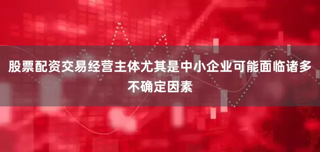 股票配资交易经营主体尤其是中小企业可能面临诸多不确定因素