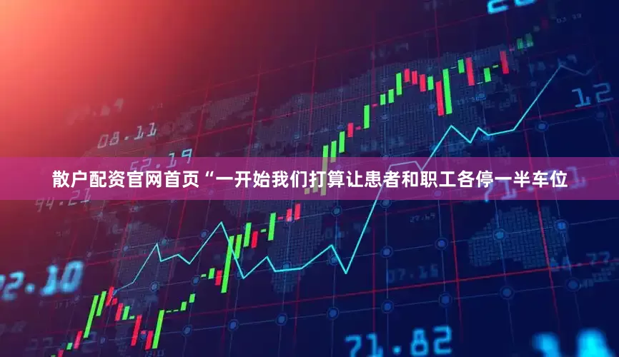 散户配资官网首页“一开始我们打算让患者和职工各停一半车位