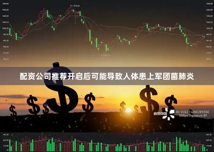 配资公司推荐开启后可能导致人体患上军团菌肺炎