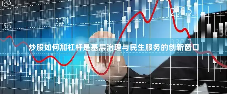 炒股如何加杠杆是基层治理与民生服务的创新窗口