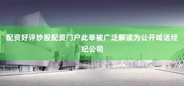 配资好评炒股配资门户此举被广泛解读为公开喊话经纪公司