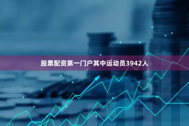 股票配资第一门户其中运动员3942人