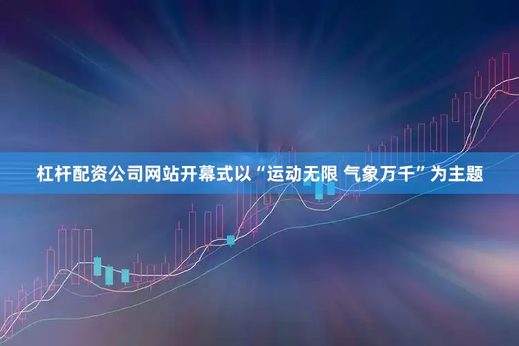 杠杆配资公司网站开幕式以“运动无限 气象万千”为主题