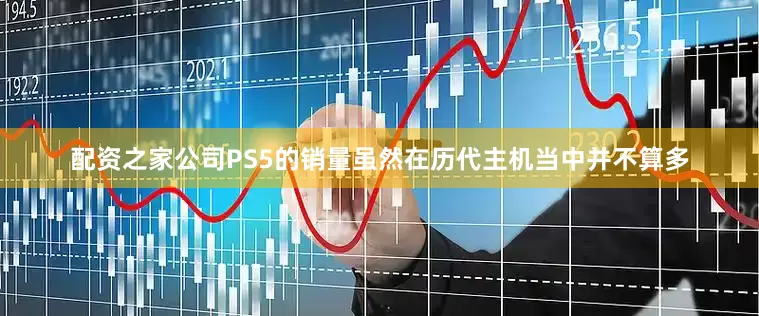 配资之家公司PS5的销量虽然在历代主机当中并不算多
